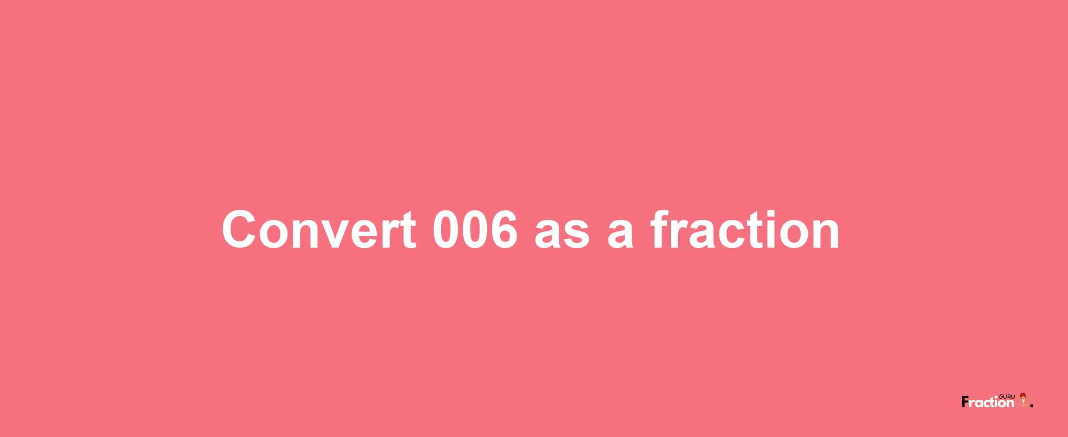 How to convert 006 as a fraction