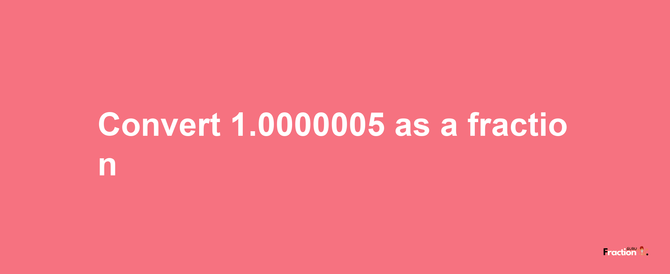 How to convert 1.0000005 as a fraction