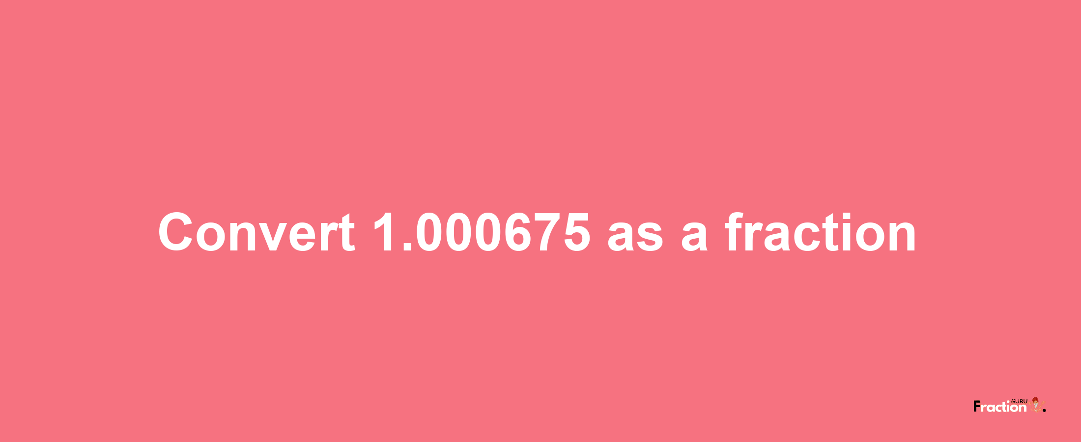 How to convert 1.000675 as a fraction