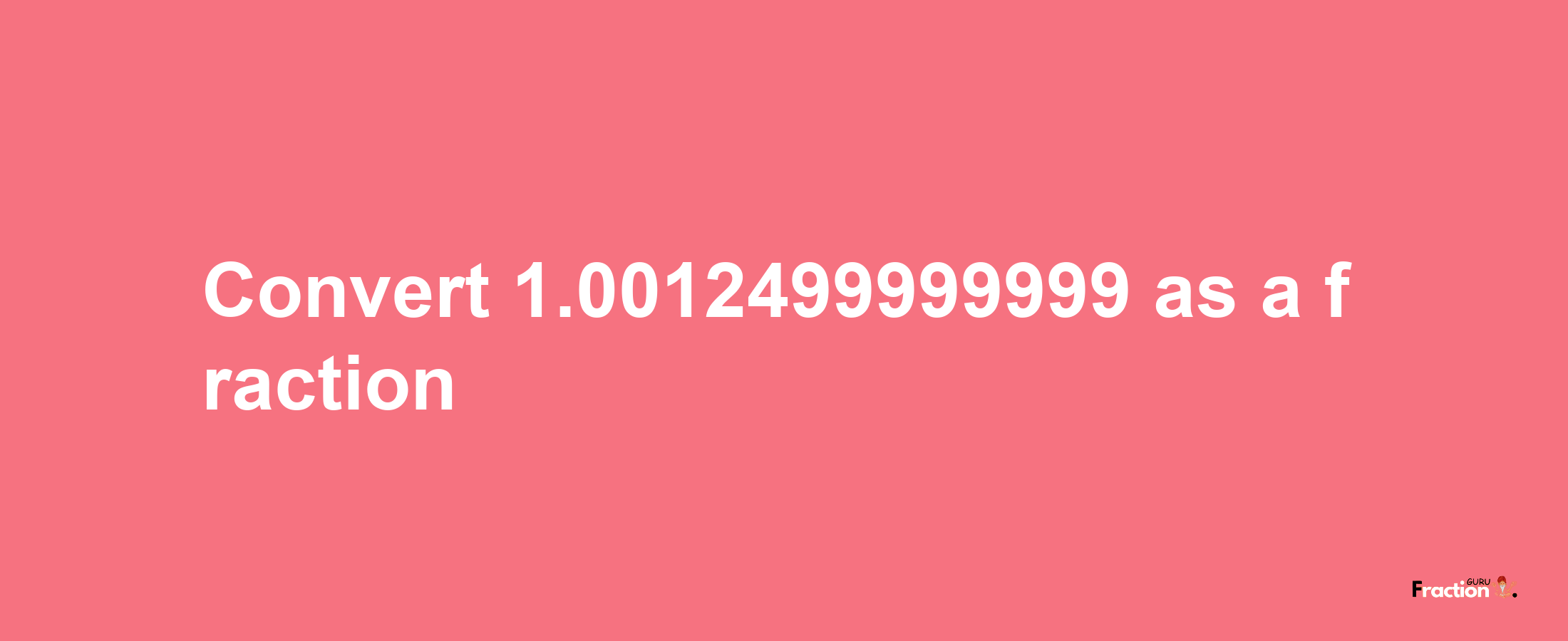 How to convert 1.0012499999999 as a fraction