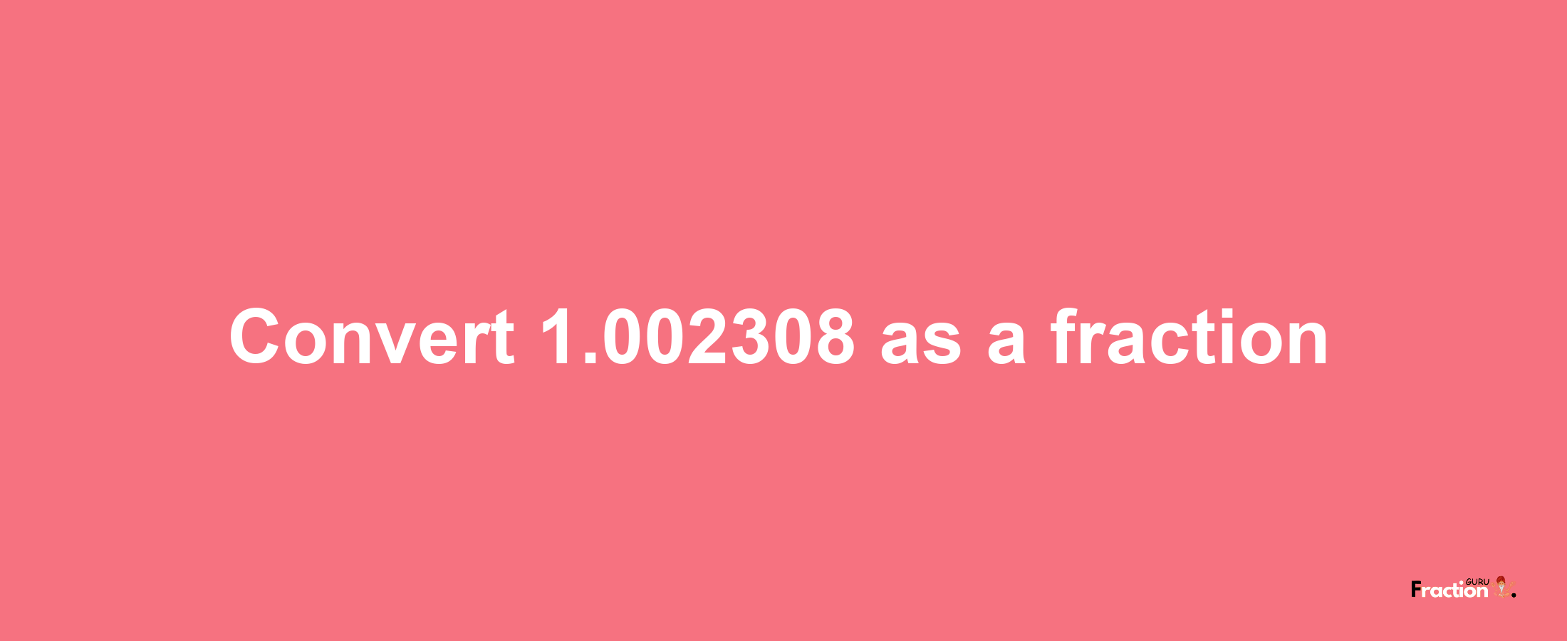 How to convert 1.002308 as a fraction