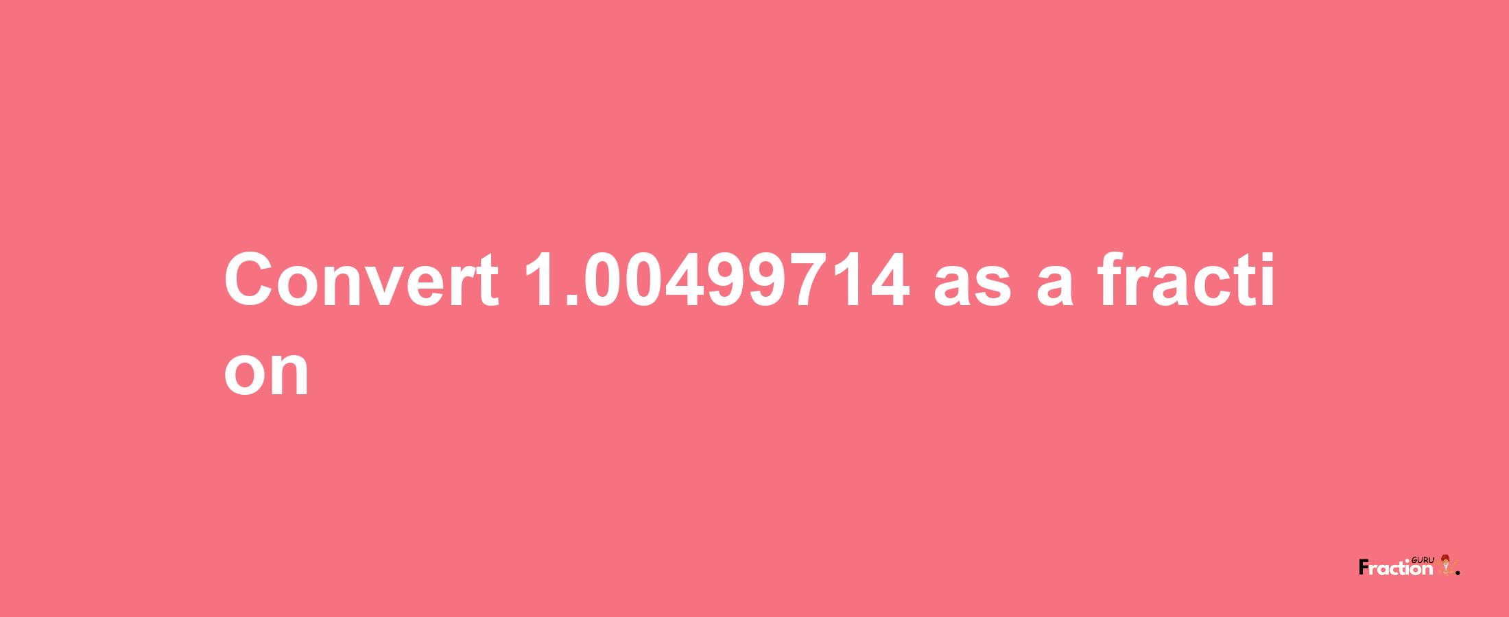 How to convert 1.00499714 as a fraction