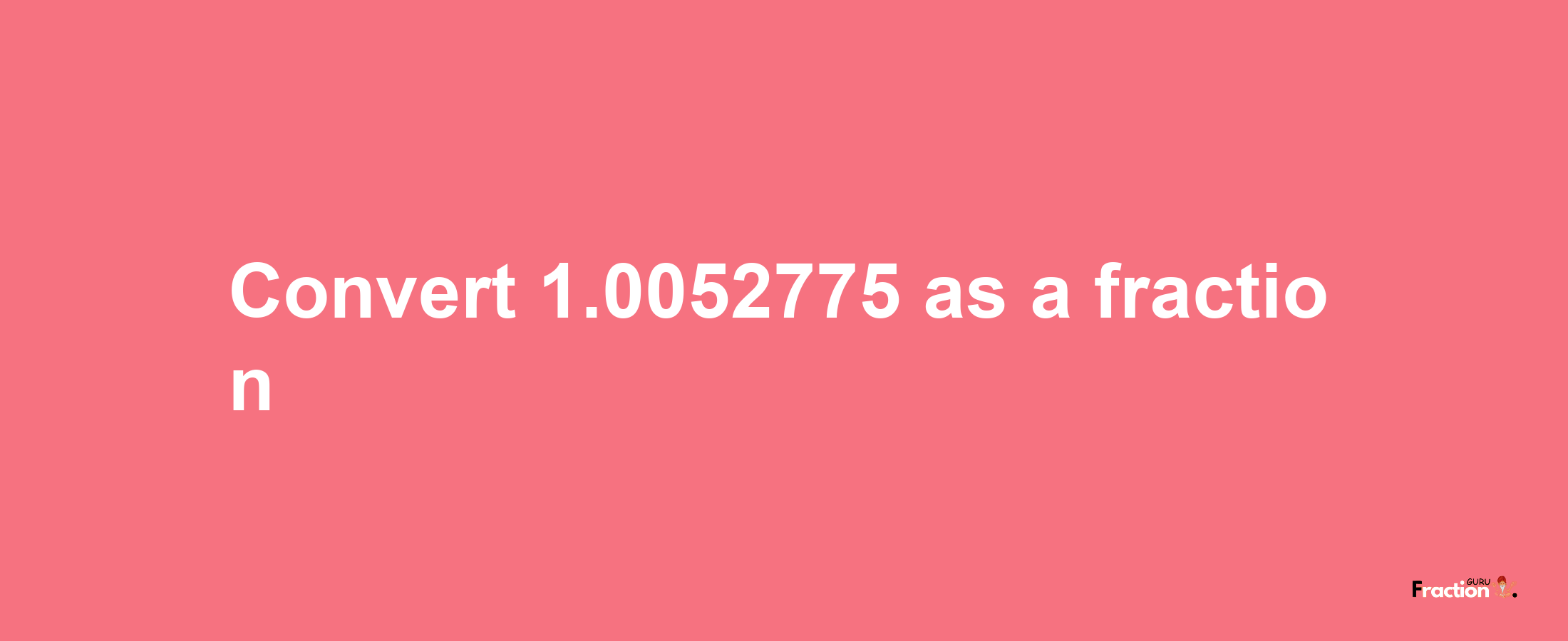 How to convert 1.0052775 as a fraction