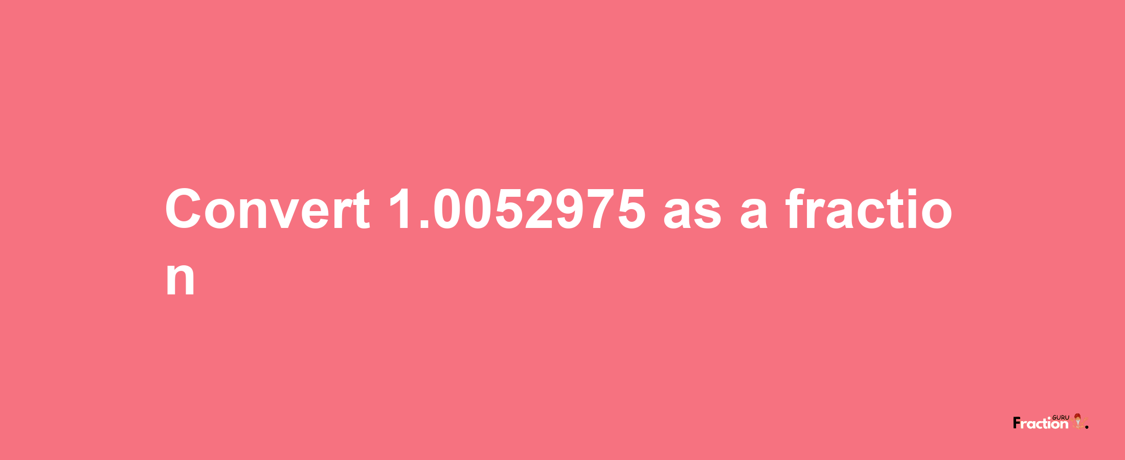 How to convert 1.0052975 as a fraction