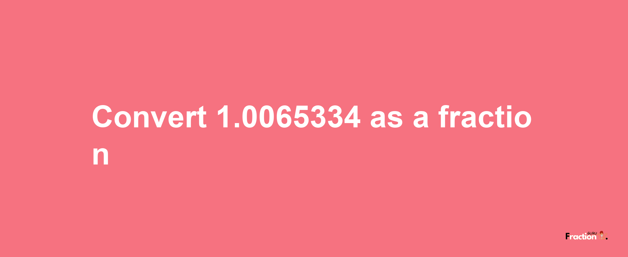 How to convert 1.0065334 as a fraction