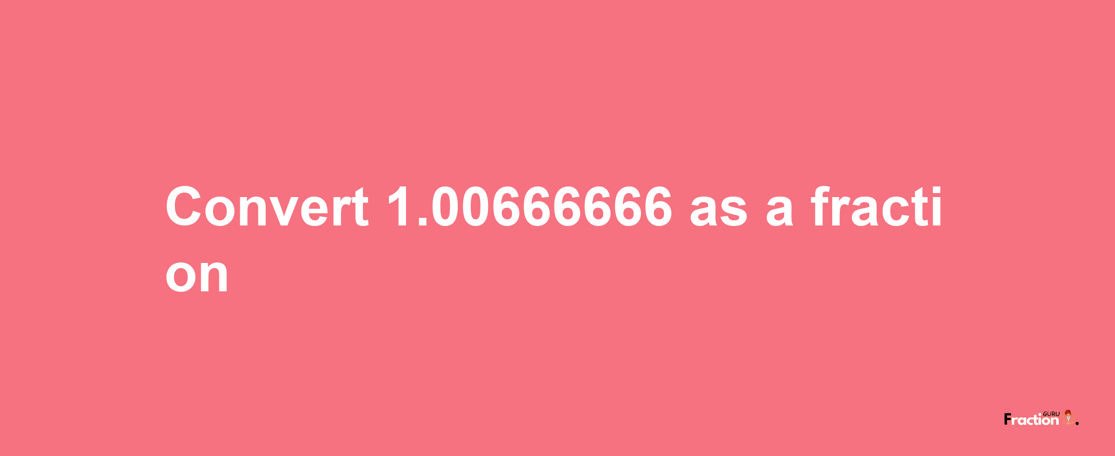 How to convert 1.00666666 as a fraction