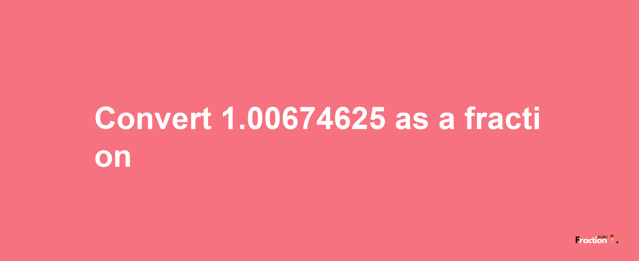 How to convert 1.00674625 as a fraction