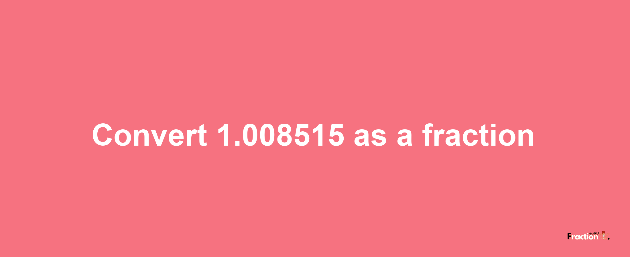 How to convert 1.008515 as a fraction