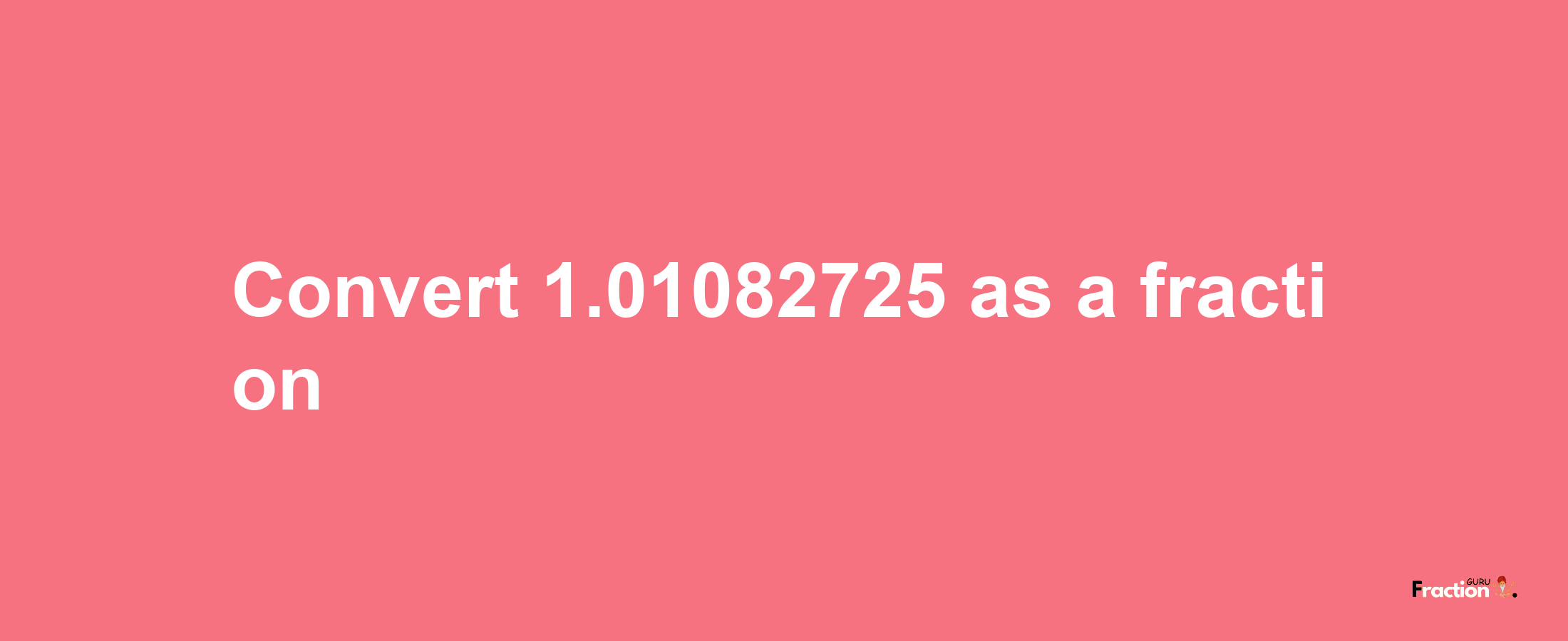 How to convert 1.01082725 as a fraction