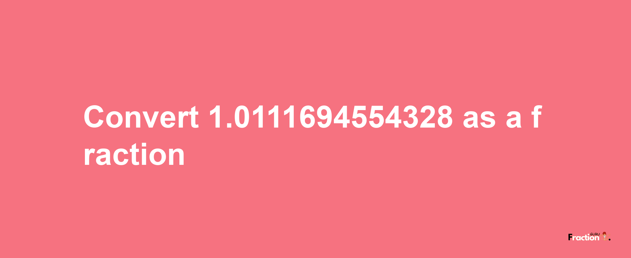 How to convert 1.0111694554328 as a fraction