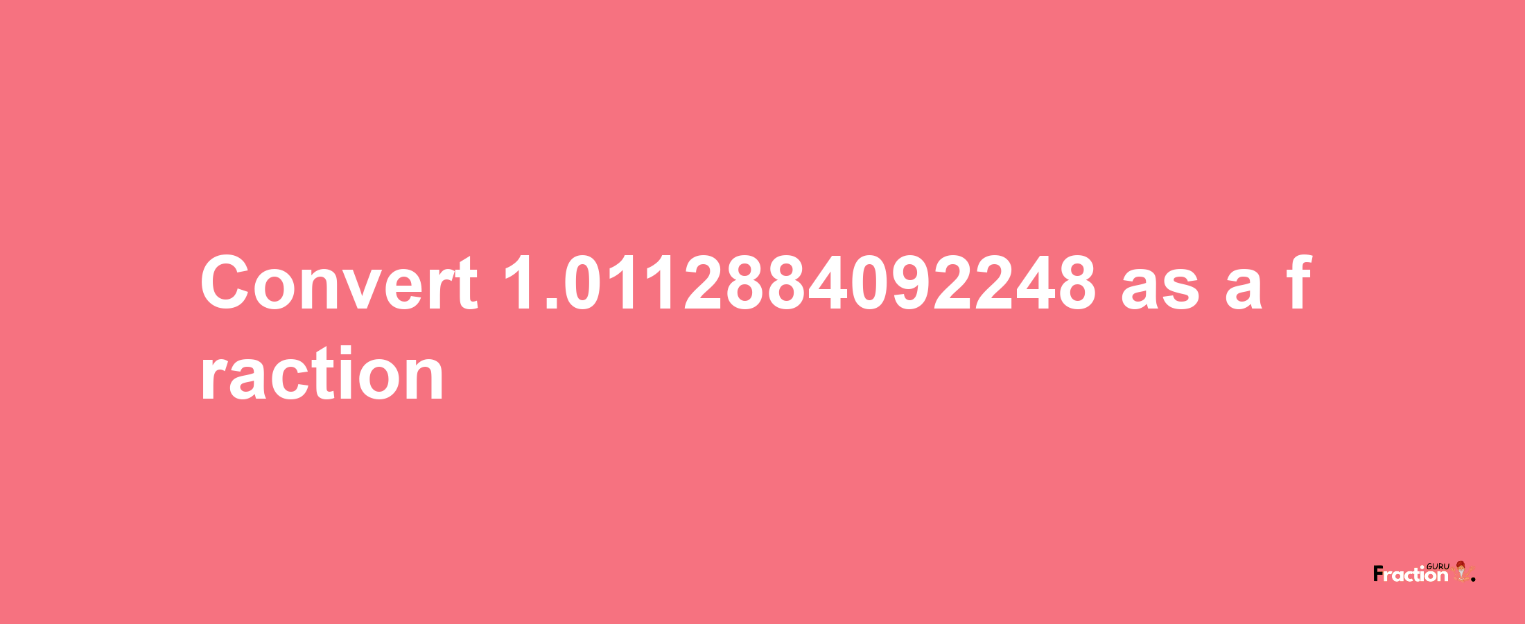 How to convert 1.0112884092248 as a fraction