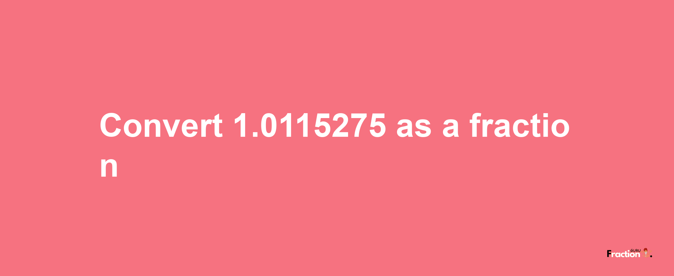 How to convert 1.0115275 as a fraction