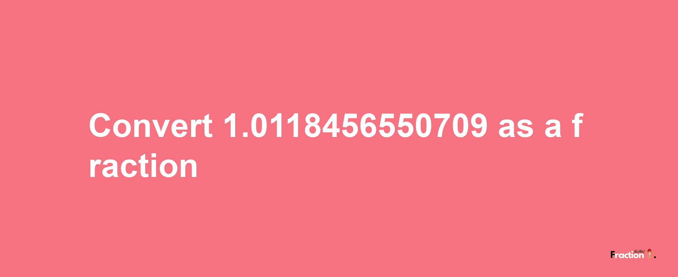 How to convert 1.0118456550709 as a fraction