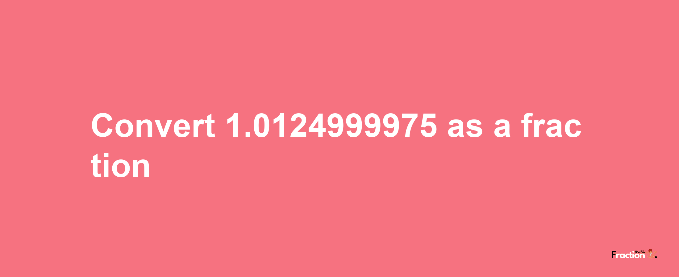 How to convert 1.0124999975 as a fraction