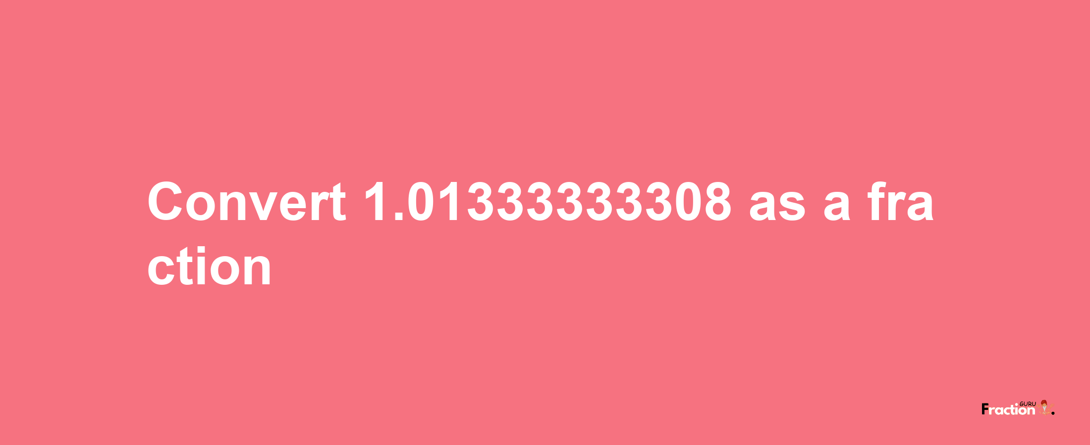 How to convert 1.01333333308 as a fraction