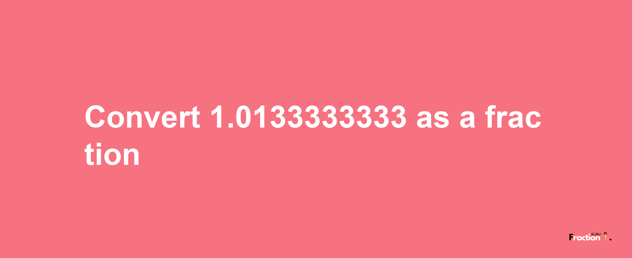 How to convert 1.0133333333 as a fraction