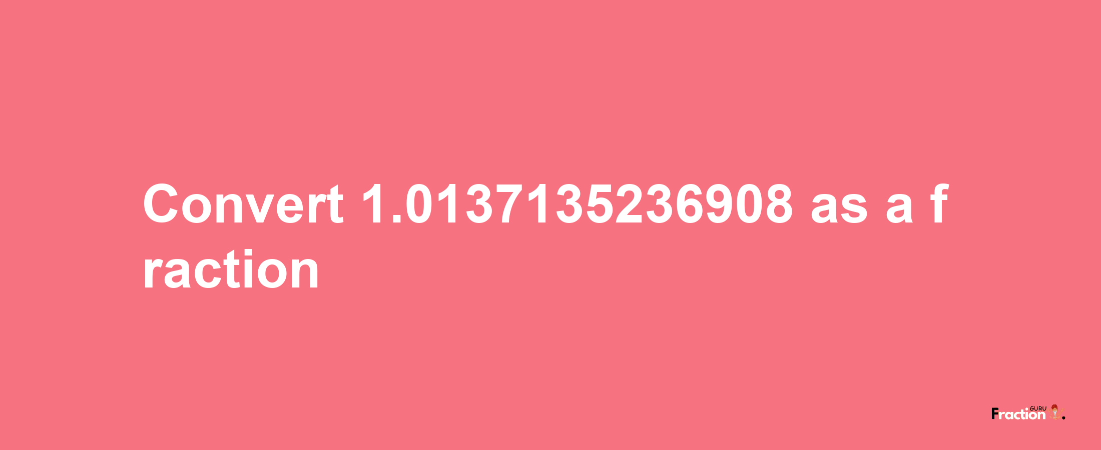 How to convert 1.0137135236908 as a fraction