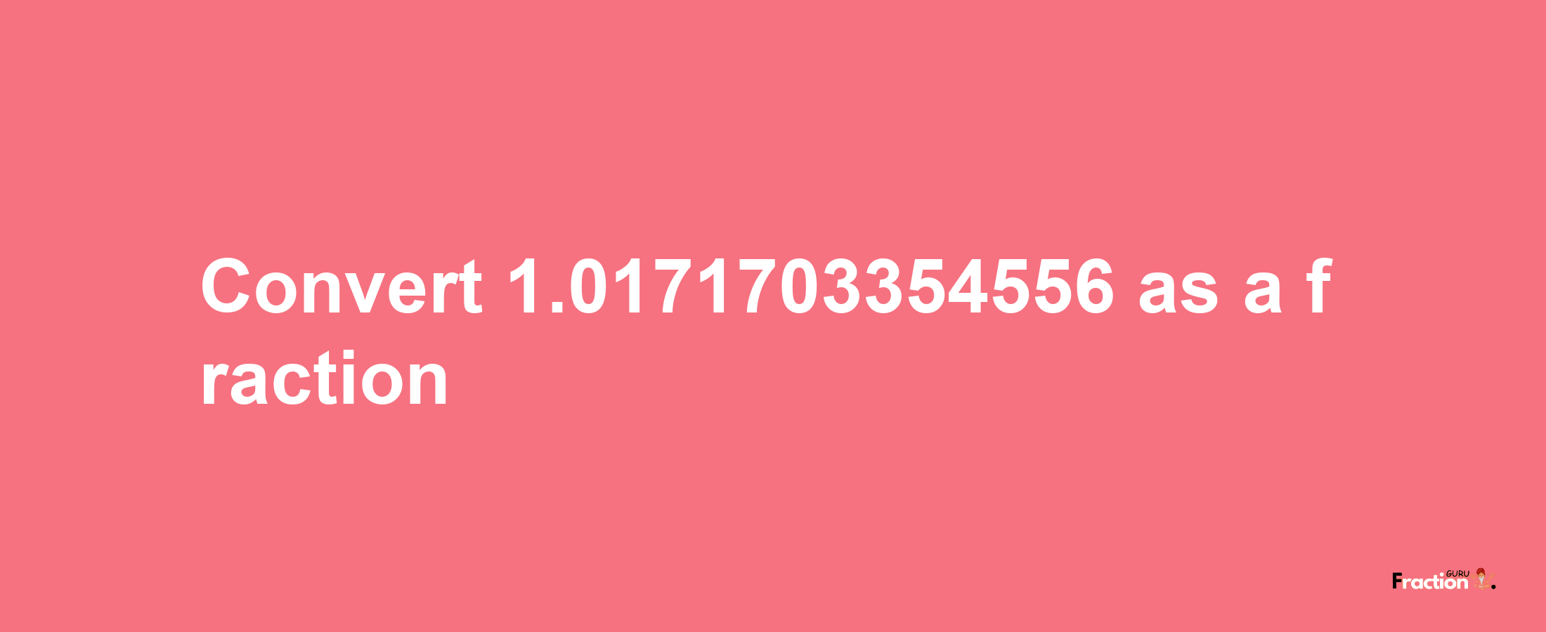 How to convert 1.0171703354556 as a fraction