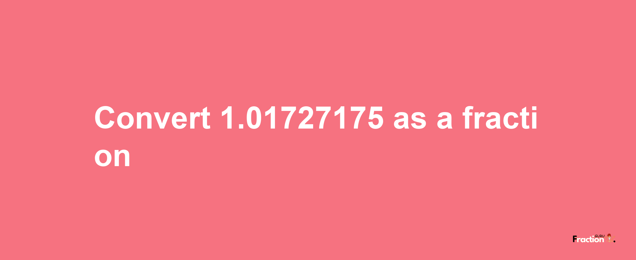 How to convert 1.01727175 as a fraction