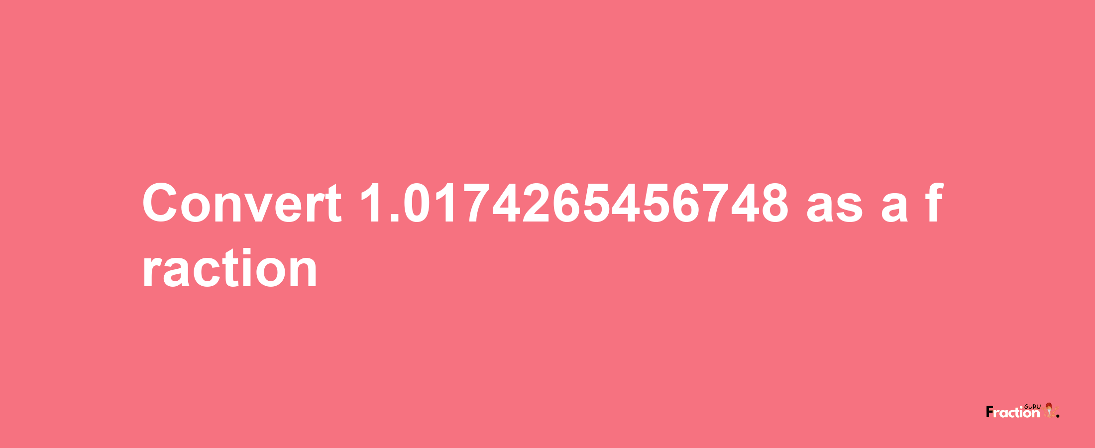 How to convert 1.0174265456748 as a fraction