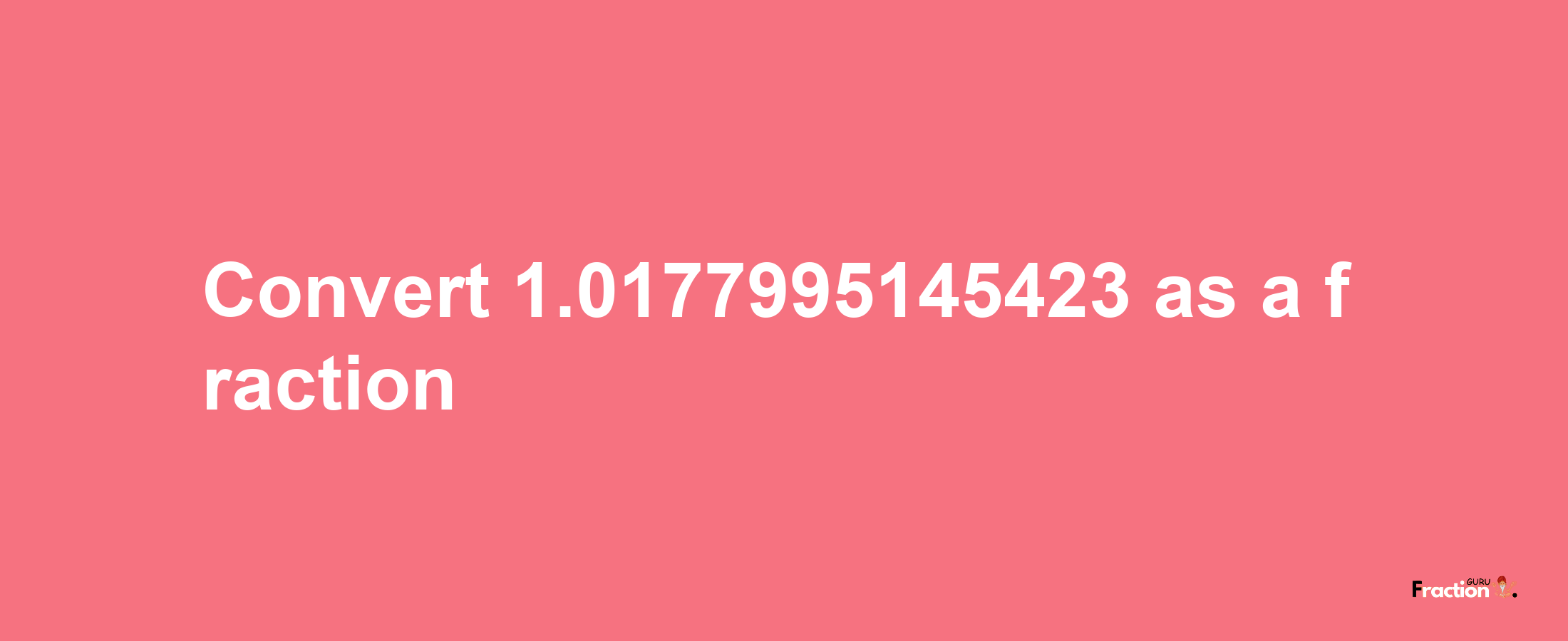 How to convert 1.0177995145423 as a fraction