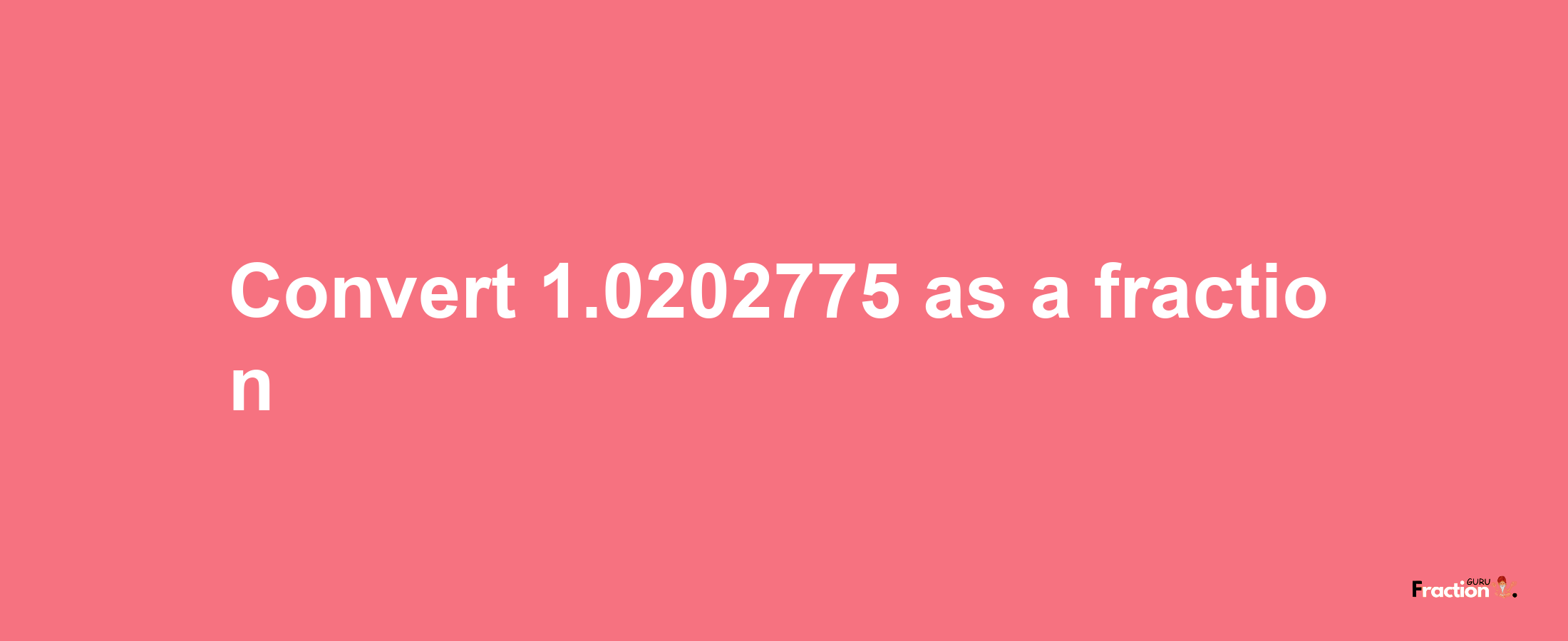 How to convert 1.0202775 as a fraction