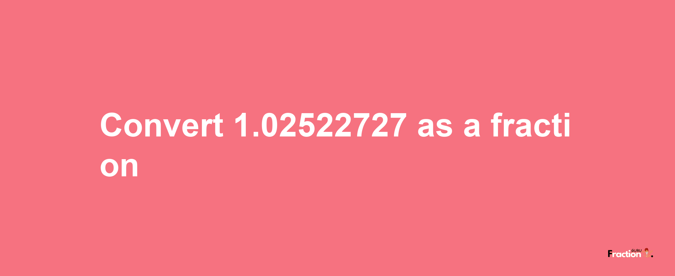 How to convert 1.02522727 as a fraction