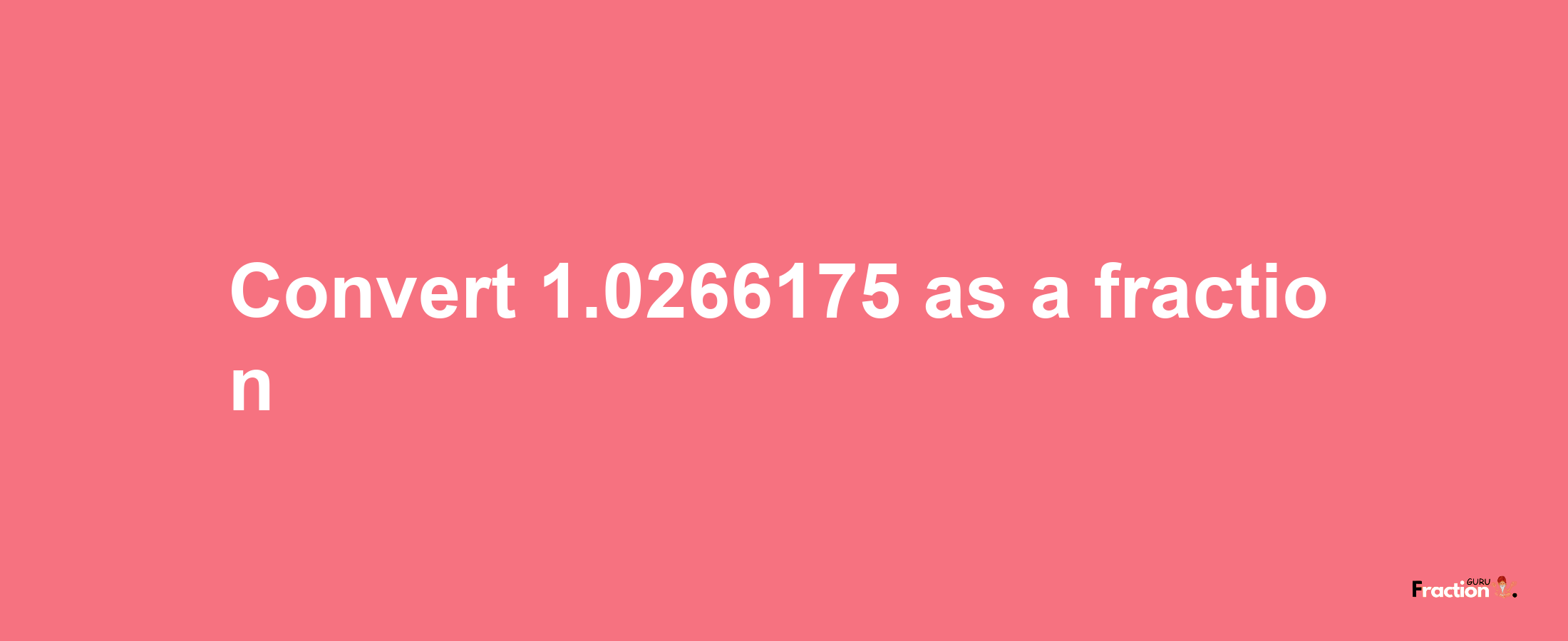 How to convert 1.0266175 as a fraction