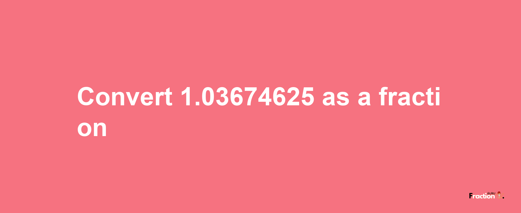 How to convert 1.03674625 as a fraction