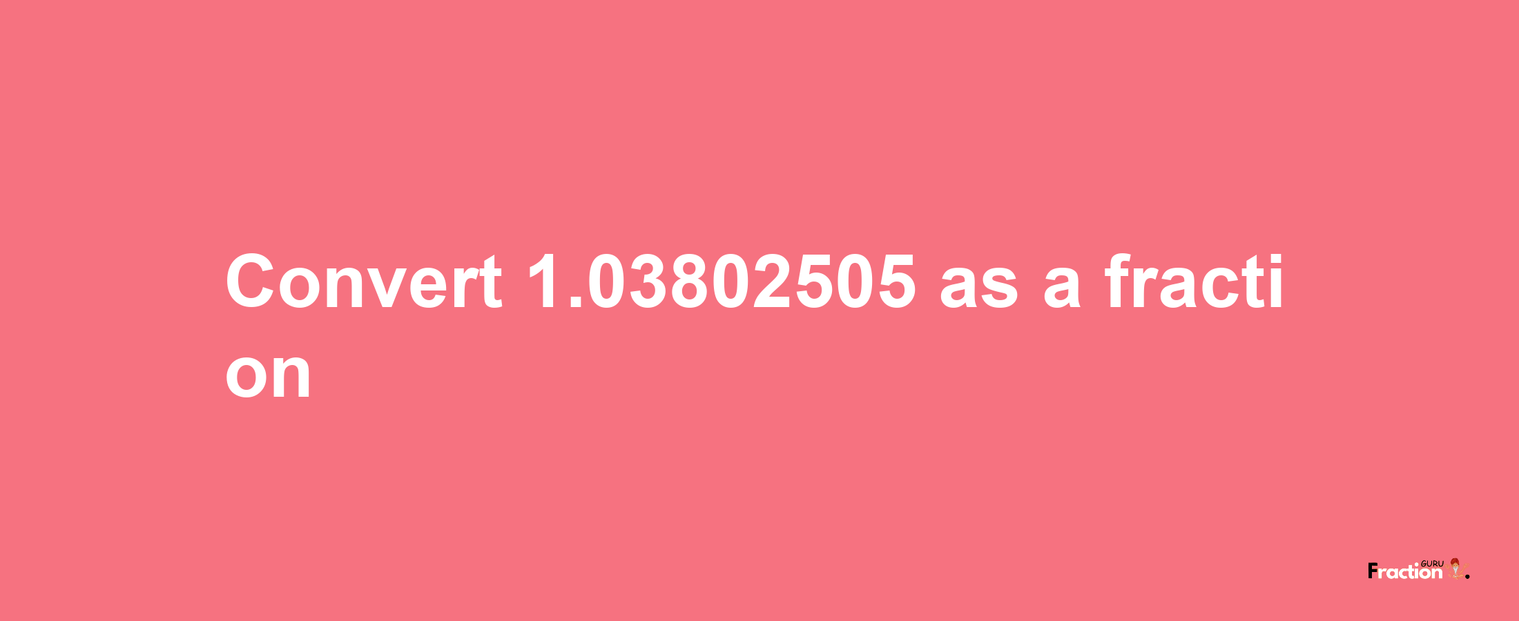 How to convert 1.03802505 as a fraction