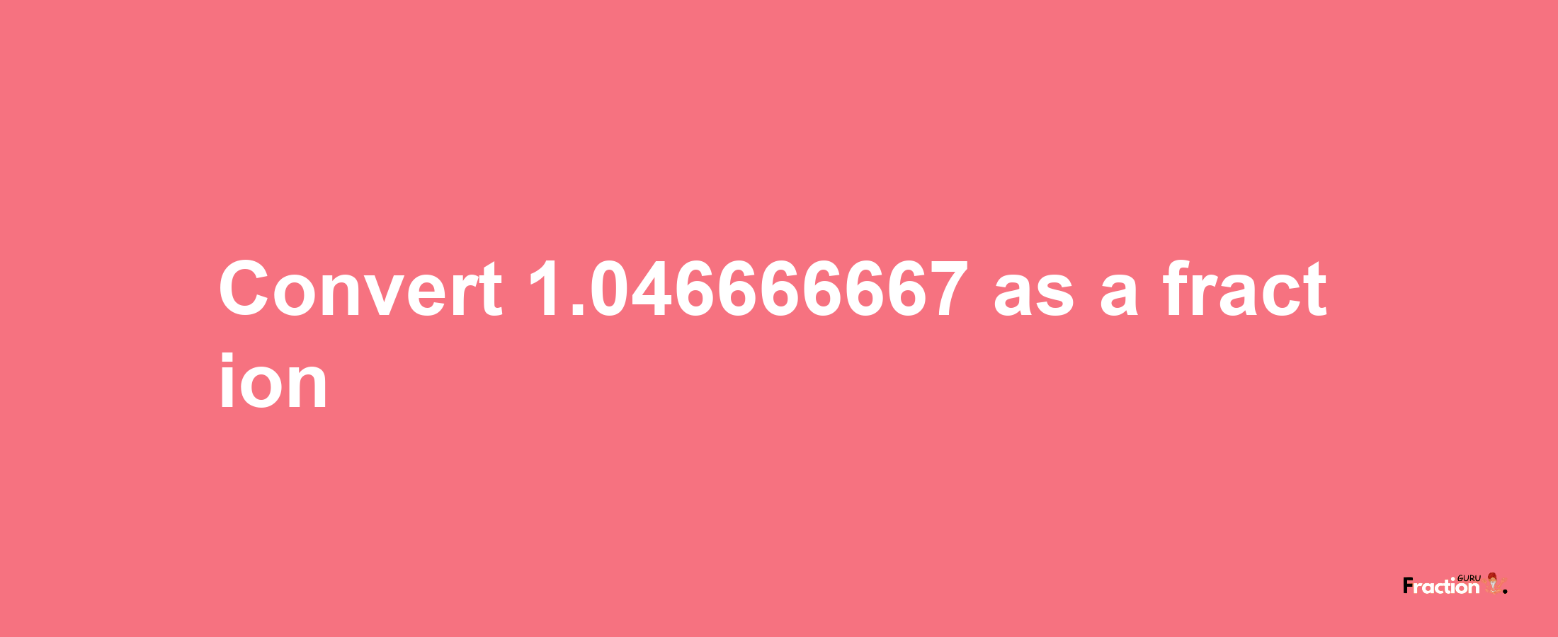 How to convert 1.046666667 as a fraction