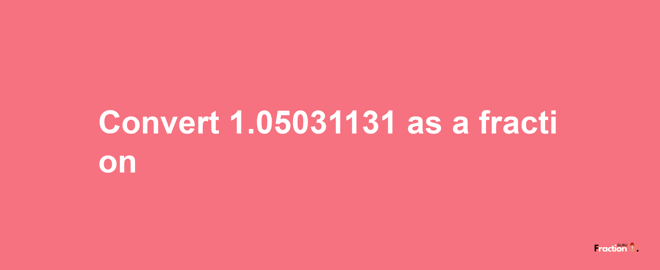 How to convert 1.05031131 as a fraction