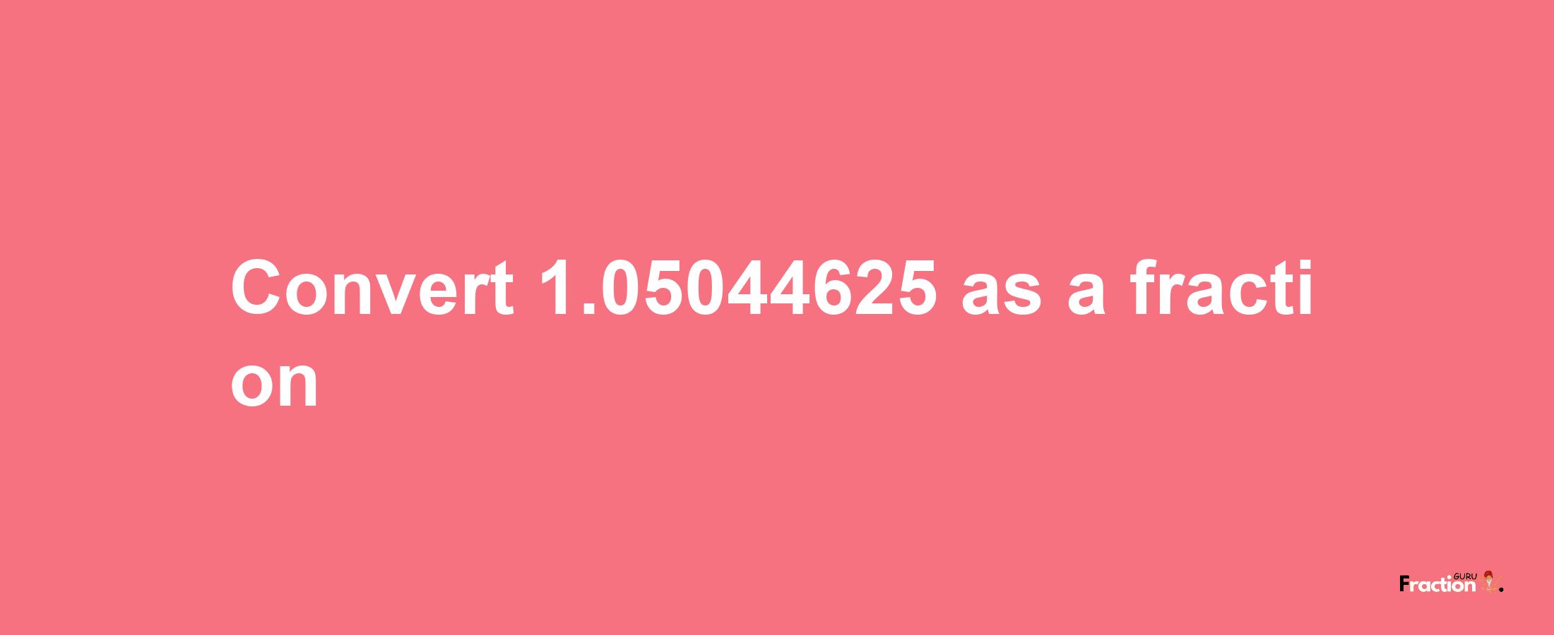 How to convert 1.05044625 as a fraction