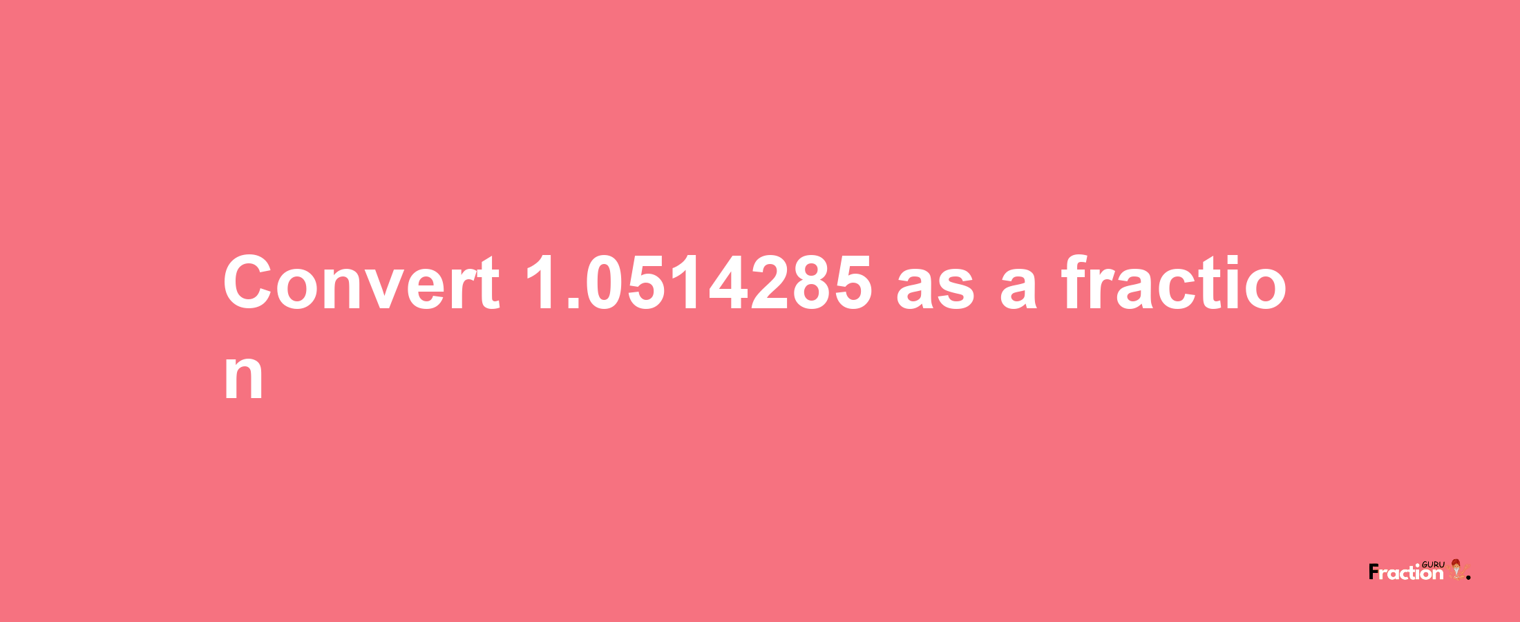 How to convert 1.0514285 as a fraction