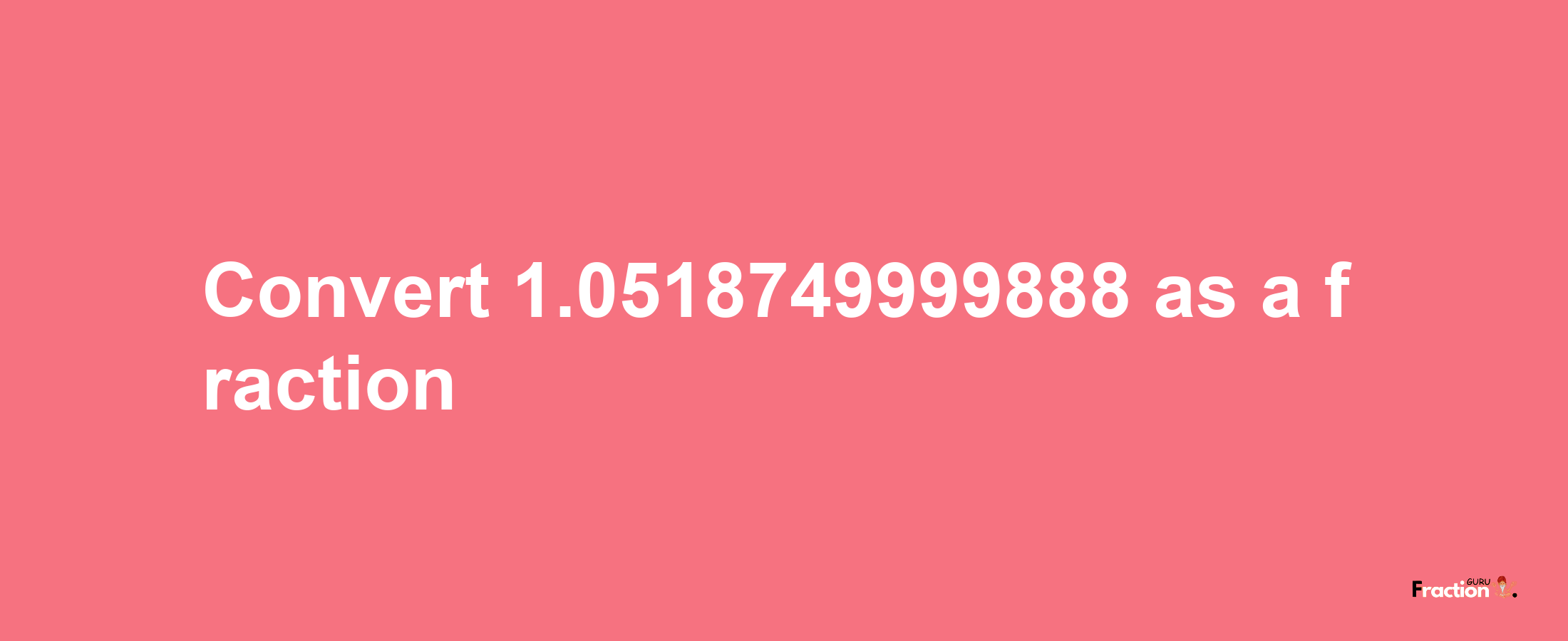 How to convert 1.0518749999888 as a fraction