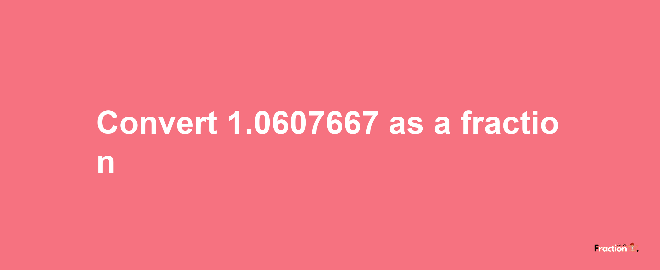 How to convert 1.0607667 as a fraction