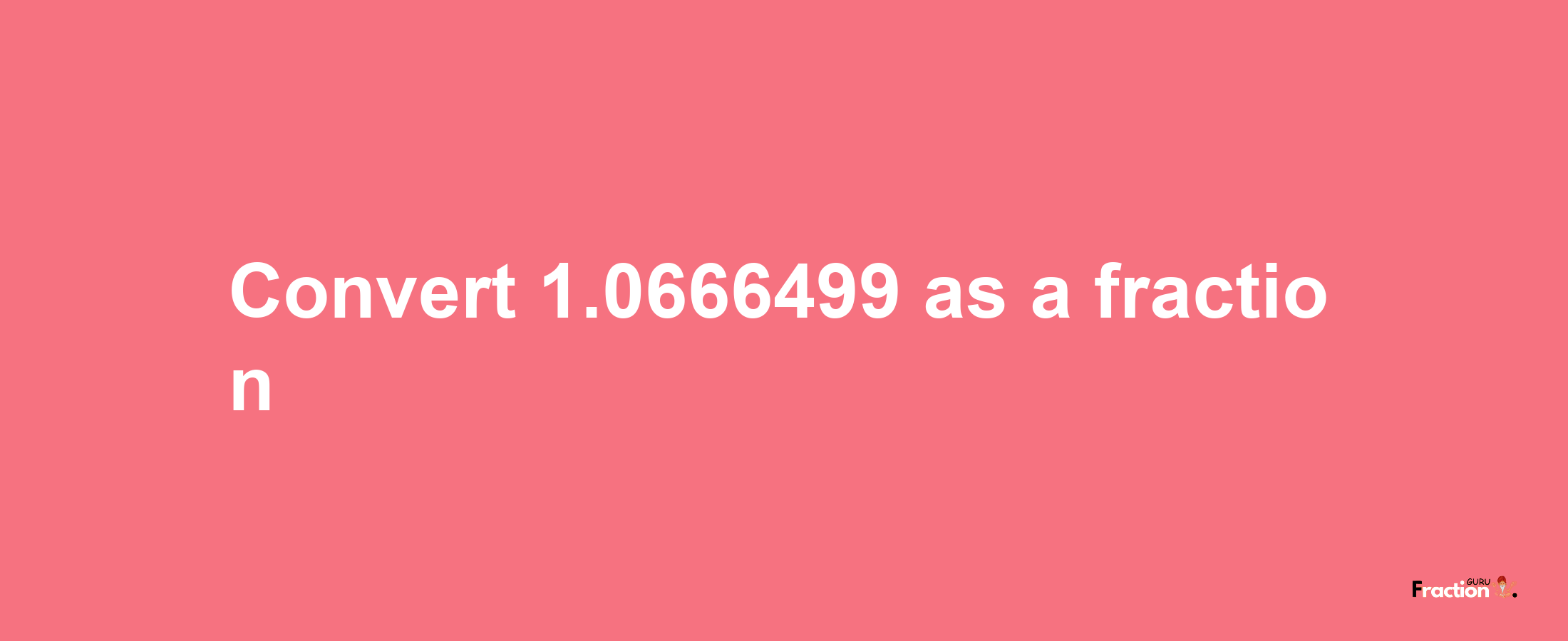 How to convert 1.0666499 as a fraction