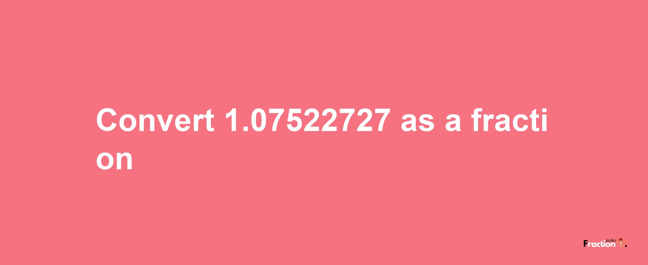 How to convert 1.07522727 as a fraction