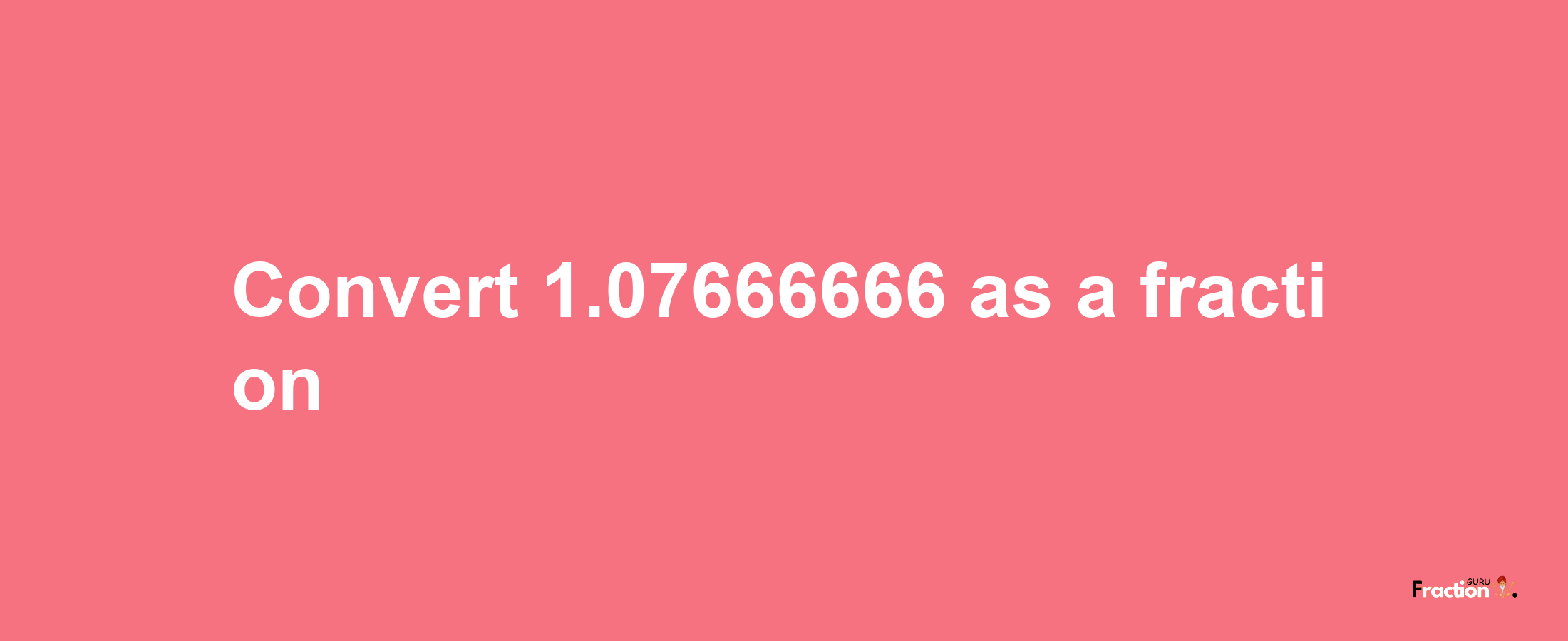 How to convert 1.07666666 as a fraction