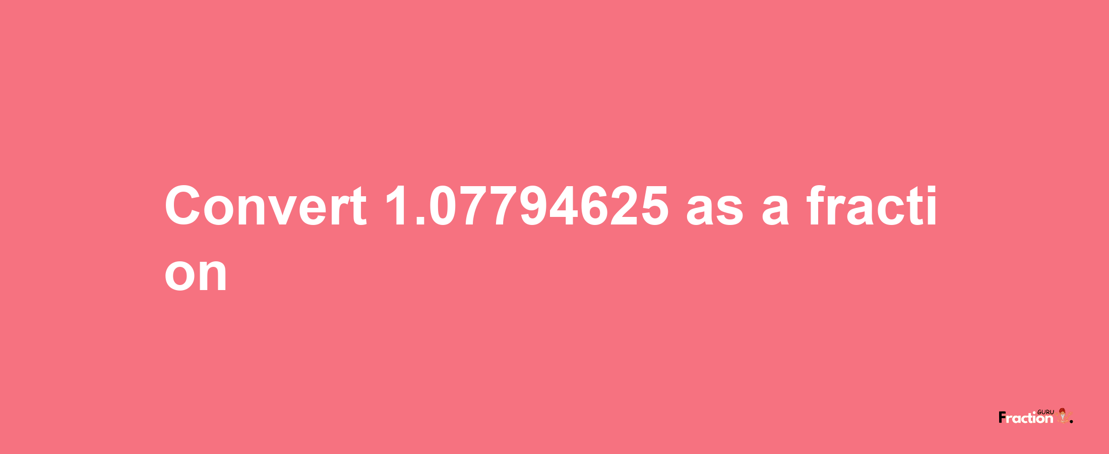 How to convert 1.07794625 as a fraction