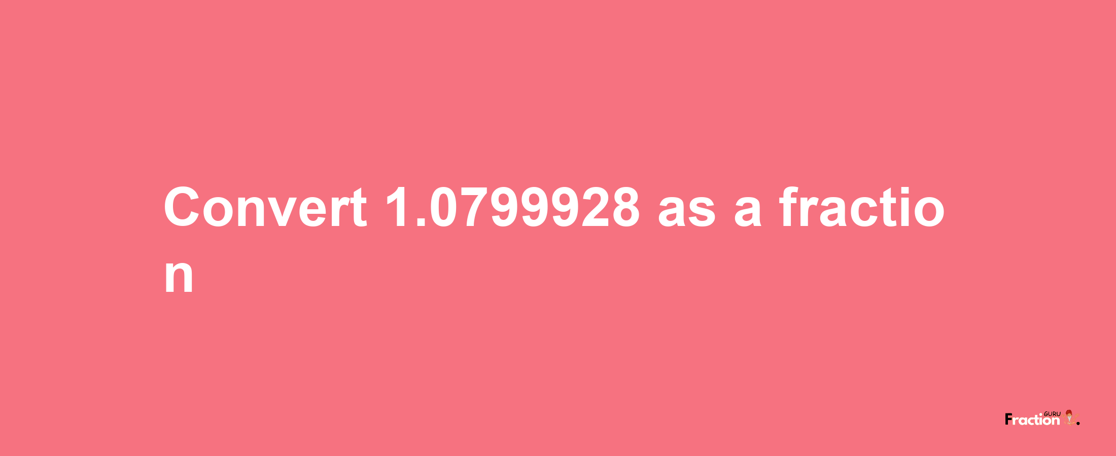 How to convert 1.0799928 as a fraction