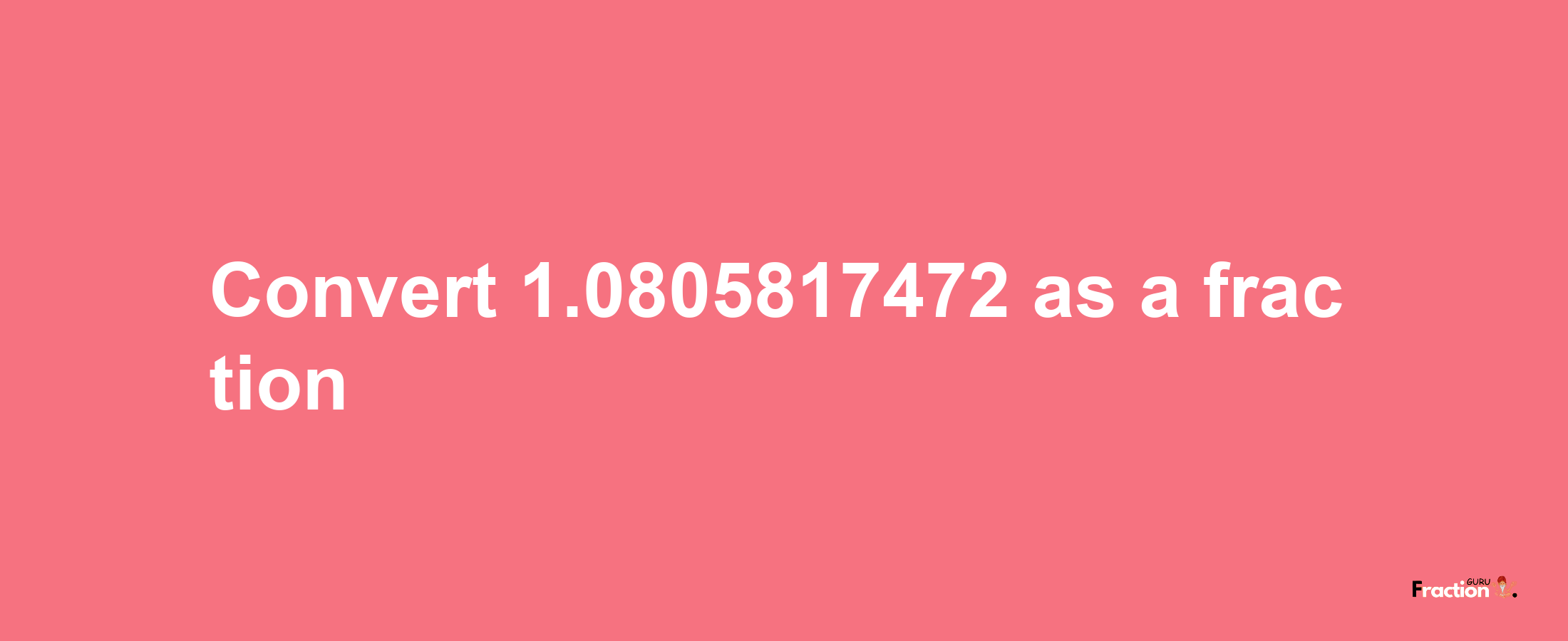 How to convert 1.0805817472 as a fraction