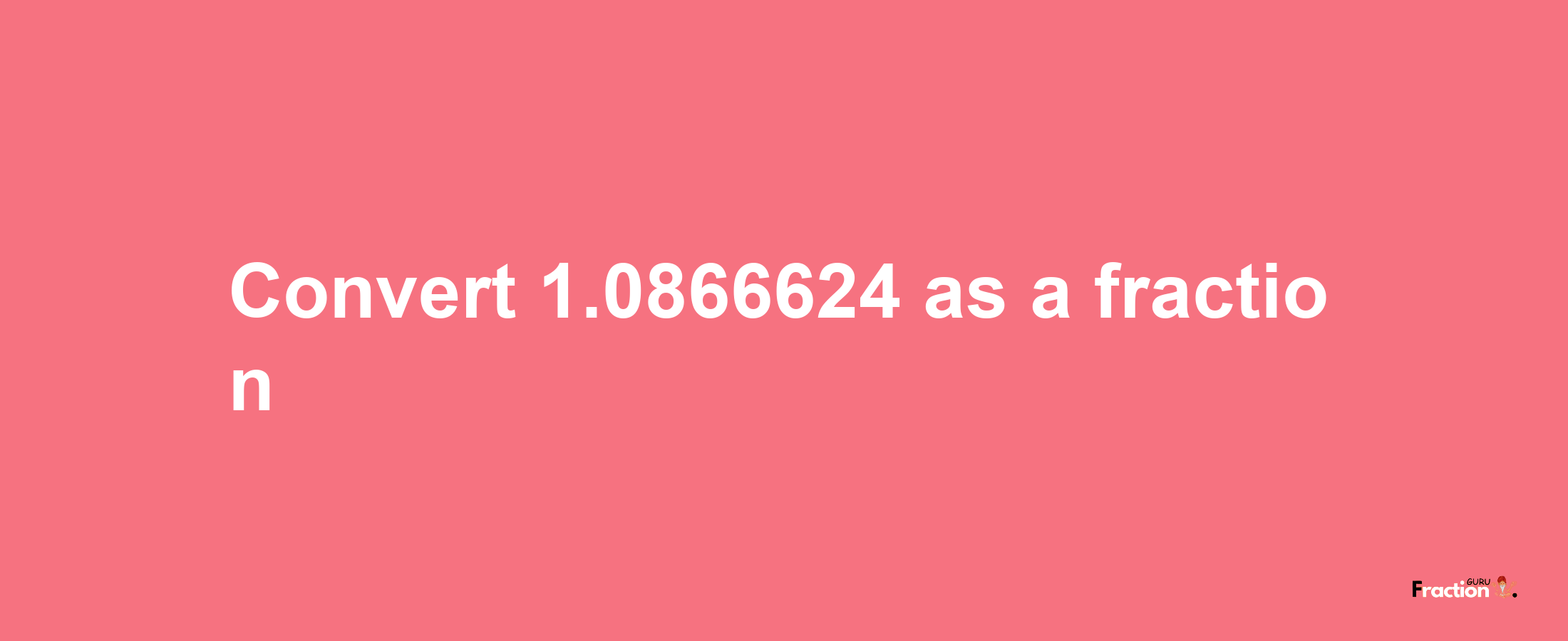 How to convert 1.0866624 as a fraction