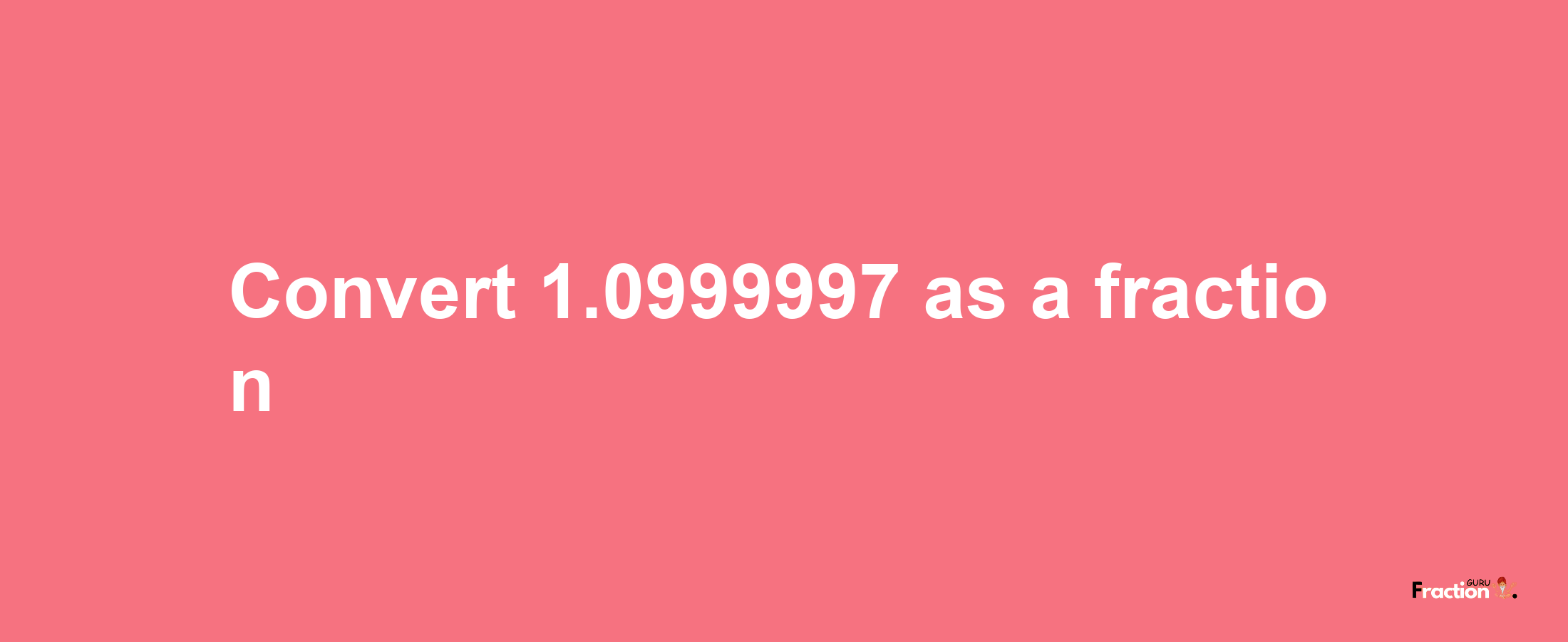 How to convert 1.0999997 as a fraction