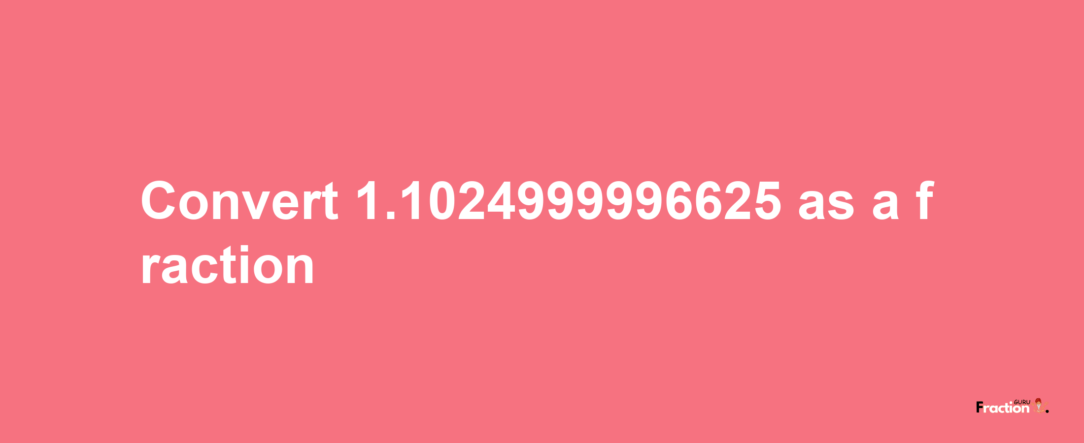 How to convert 1.1024999996625 as a fraction