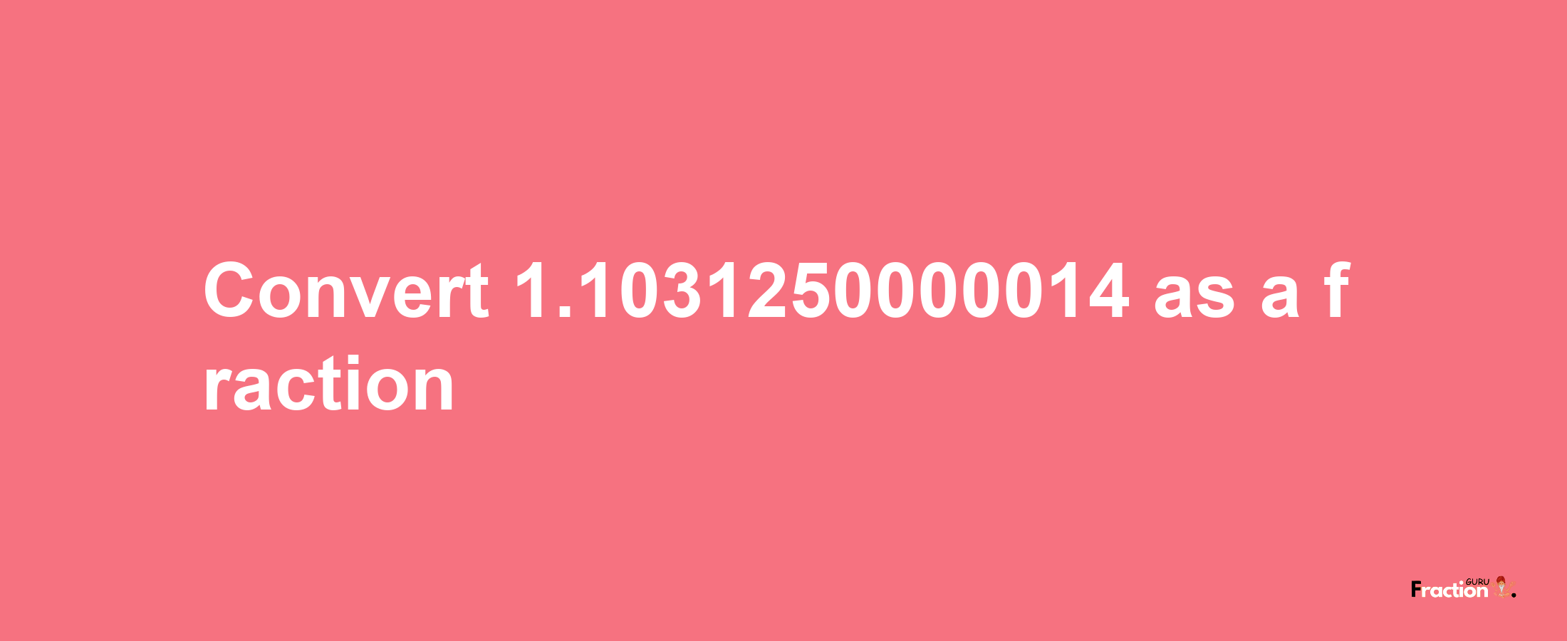 How to convert 1.1031250000014 as a fraction