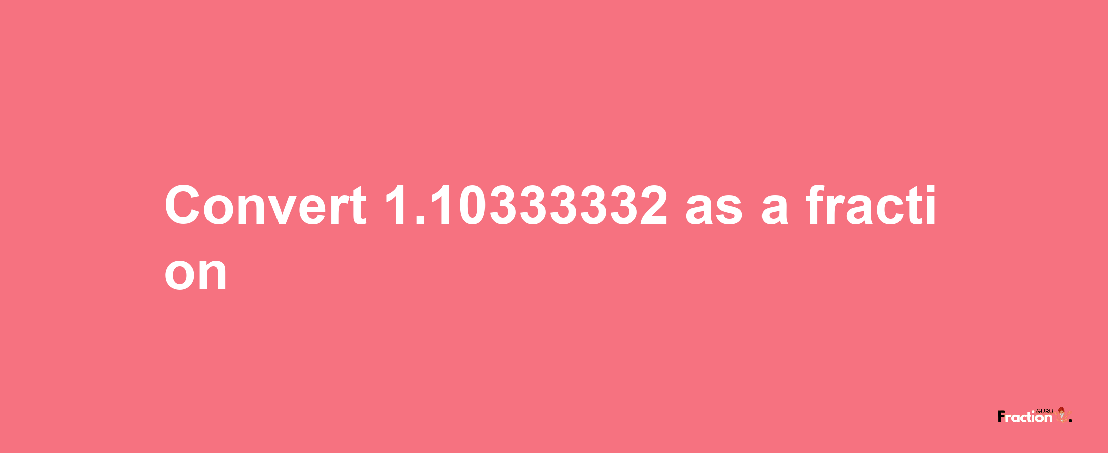 How to convert 1.10333332 as a fraction