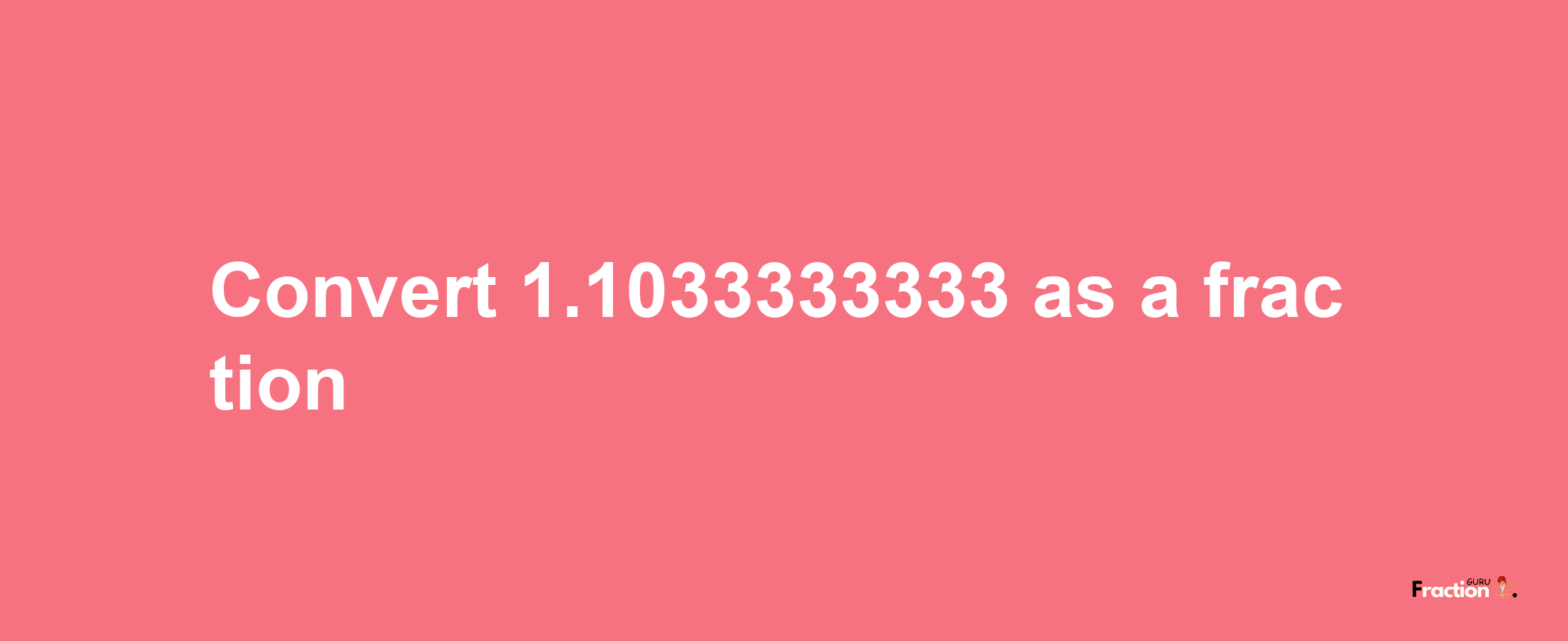 How to convert 1.1033333333 as a fraction