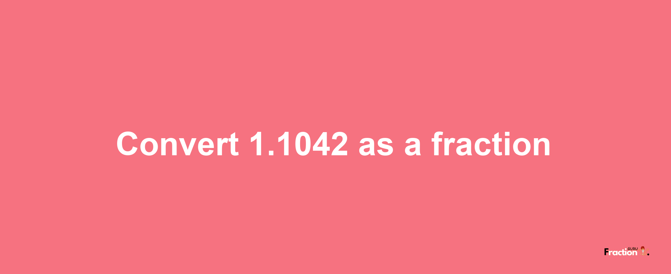 How to convert 1.1042 as a fraction