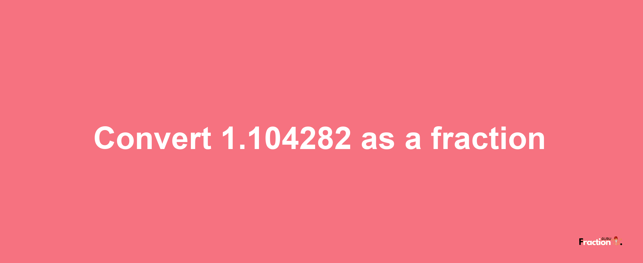 How to convert 1.104282 as a fraction